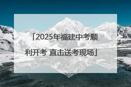 2025年福建中考顺利开考 直击送考现场