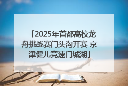 2025年首都高校龙舟挑战赛门头沟开赛 京津健儿竞速门城湖