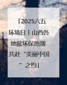 2025六五环境日丨山西各地掀环保热潮 共赴“美丽中国”之约