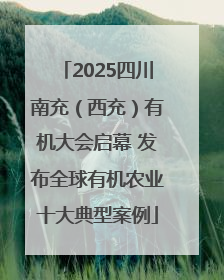 2025四川南充（西充）有机大会启幕 发布全球有机农业十大典型案例
