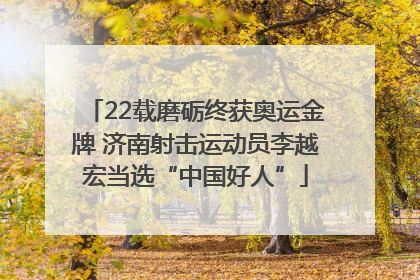 22载磨砺终获奥运金牌 济南射击运动员李越宏当选“中国好人”