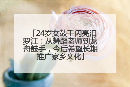 24岁女鼓手闪亮汨罗江：从舞蹈老师到龙舟鼓手，今后希望长期推广家乡文化