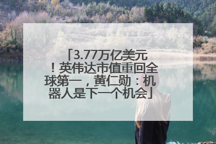 3.77万亿美元！英伟达市值重回全球第一，黄仁勋：机器人是下一个机会