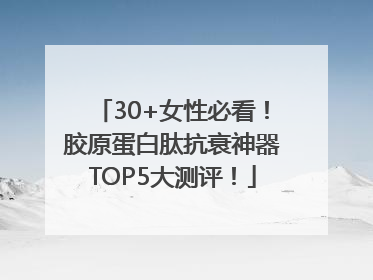 30+女性必看！胶原蛋白肽抗衰神器TOP5大测评！