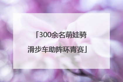 300余名萌娃骑滑步车助阵环青赛