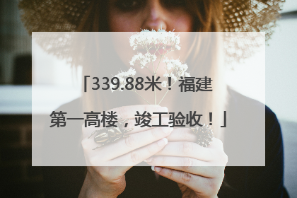 339.88米！福建第一高楼，竣工验收！