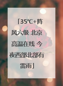 35℃+阵风六级 北京高温在线 今夜西部北部有雷雨