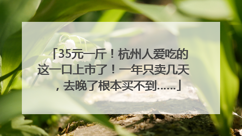 35元一斤！杭州人爱吃的这一口上市了！一年只卖几天，去晚了根本买不到……