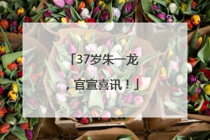 37岁朱一龙，官宣喜讯！
