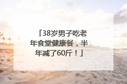 38岁男子吃老年食堂健康餐，半年减了60斤！