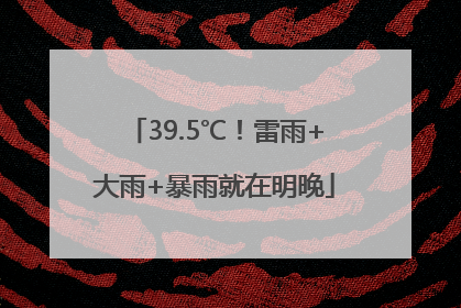 39.5℃！雷雨+大雨+暴雨就在明晚