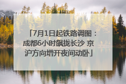 7月1日起铁路调图：成都6小时飙拢长沙 京沪方向增开夜间动卧