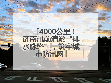4000公里！济南汛前清淤“排水脉络”，筑牢城市防汛网