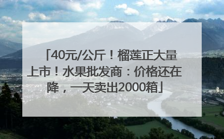 40元/公斤！榴莲正大量上市！水果批发商：价格还在降，一天卖出2000箱