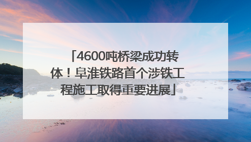 4600吨桥梁成功转体！阜淮铁路首个涉铁工程施工取得重要进展
