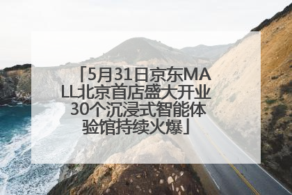 5月31日京东MALL北京首店盛大开业 30个沉浸式智能体验馆持续火爆