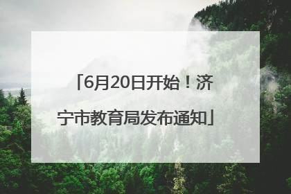 6月20日开始！济宁市教育局发布通知