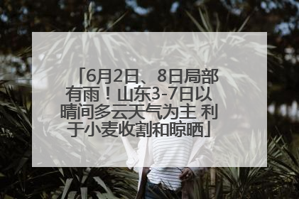 6月2日、8日局部有雨！山东3-7日以晴间多云天气为主 利于小麦收割和晾晒