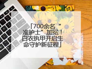 700余名“准护士”加冕！白衣执甲开启生命守护新征程