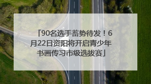 90名选手蓄势待发！6月22日资阳将开启青少年书画传习市级选拔赛