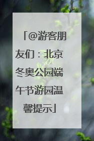 @游客朋友们：北京冬奥公园端午节游园温馨提示