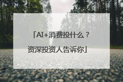 AI+消费投什么？资深投资人告诉你