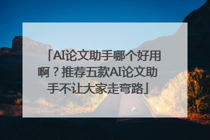 AI论文助手哪个好用啊？推荐五款AI论文助手不让大家走弯路