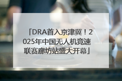 DRA首入京津冀！2025年中国无人机竞速联赛廊坊站盛大开幕