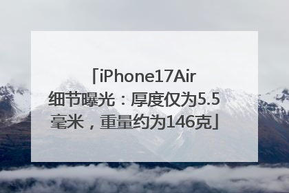 iPhone17Air细节曝光：厚度仅为5.5毫米，重量约为146克